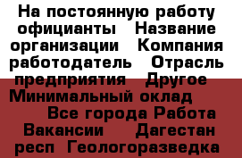 На постоянную работу официанты › Название организации ­ Компания-работодатель › Отрасль предприятия ­ Другое › Минимальный оклад ­ 18 000 - Все города Работа » Вакансии   . Дагестан респ.,Геологоразведка п.